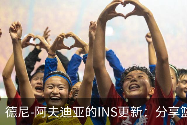 德尼-阿夫迪亚的INS更新：分享篮球生活与胶囊的乐趣！
